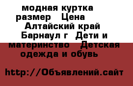 модная куртка 134 размер › Цена ­ 750 - Алтайский край, Барнаул г. Дети и материнство » Детская одежда и обувь   